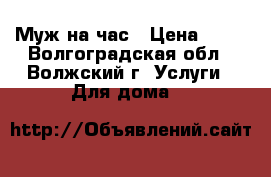 Муж на час › Цена ­ 80 - Волгоградская обл., Волжский г. Услуги » Для дома   